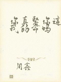 你真紧你这是要我的命吗