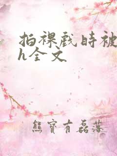 拍裸戏时被c了h全文