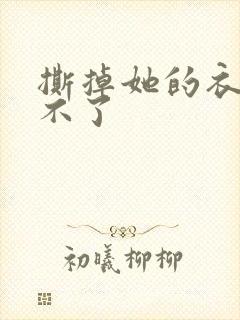 撕掉她的衣服玩不了