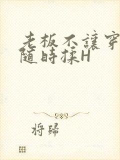 老板不让穿乳罩随时揉H