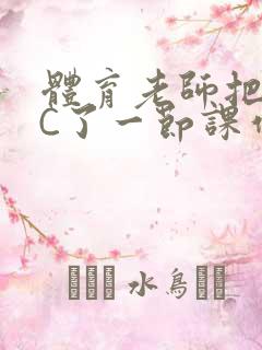 体育老师把渺渺C了一节课作文