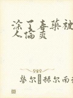 涂了春药被一群人伦爽