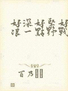 好深好紧好爽再浪一点野战公园