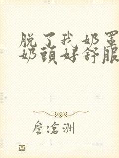 脱了我奶罩亲我奶头好舒服