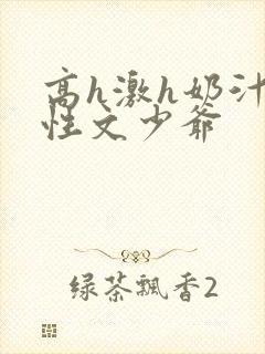 高h激h奶汁双性文少爷