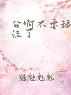 公啊不要舔了要流了