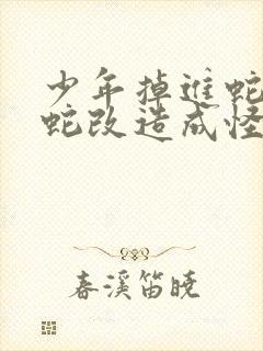 少年掉进蛇洞被蛇改造成怪物