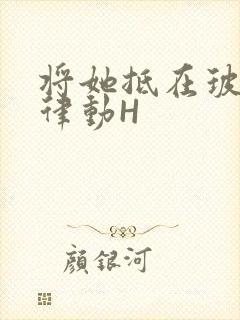 将她抵在玻璃上律动H