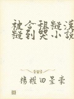 被合租糙汉室友糙到哭小说就想吃肉肉