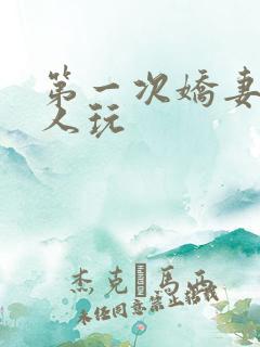 第一次娇妻让别人玩
