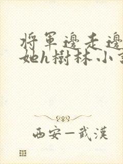 将军边走边挺进她h树林小说