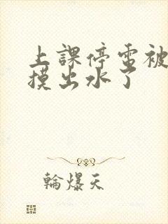 上课停电被同学摸出水了