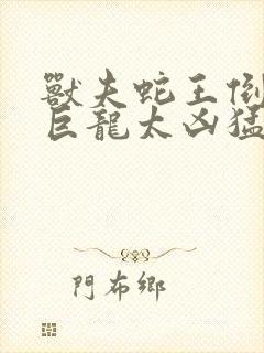 兽夫蛇王倒刺的巨龙太凶猛