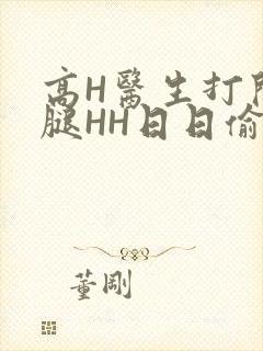 高H医生打开双腿HH日日偷欢H
