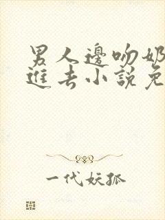 男人边吻奶边挵进去小说免费