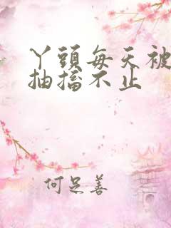 丫头每天被弄的抽搐不止