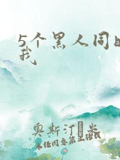 5个黑人同时玩我