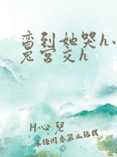 脔到她哭h小白兔宫交h