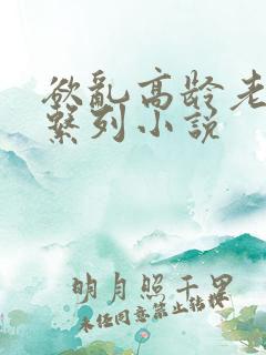 欲乱高龄老女人系列小说