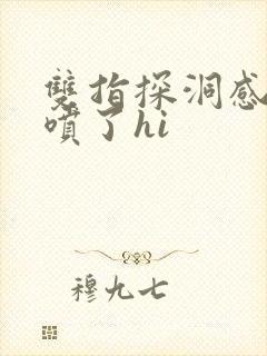 双指探洞感觉要喷了hi