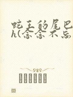 蛇王的尾巴高ah(念念不忘)