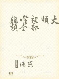 亲嘴视频大床视频全部