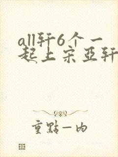 all轩6个一起上宋亚轩