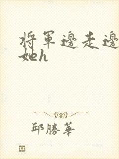 将军边走边挺进她h