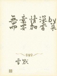 无意情深by拉面要加香菜