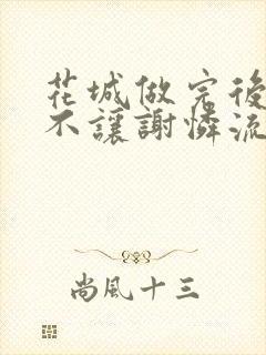 花城做完后堵上不让谢怜流出