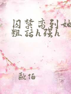 囚禁脔到她哭h粗话h强h