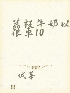 荔枝牛奶以身饲狼车10