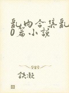 乱肉合集乱500篇小说