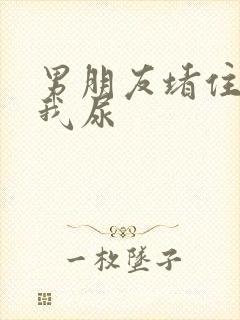 男朋友堵住不让我尿