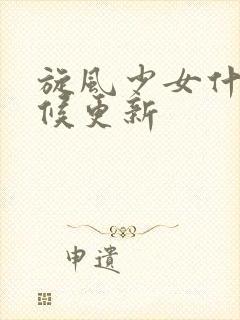 旋风少女什么时候更新