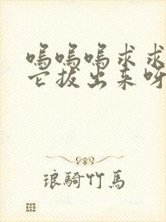 呜呜呜求求你把它拔出来呀