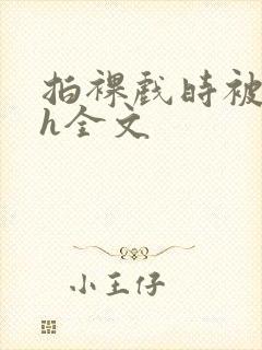 拍裸戏时被c了h全文