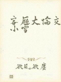 客厅大伦交侩h小雪