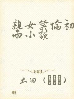 亲女禁伦初尝云雨小说