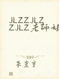 JLZZJLZZJLZ老师好多的水