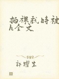 拍裸戏时被c了h全文