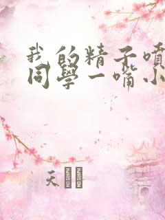 我的精子喷了女同学一嘴小说