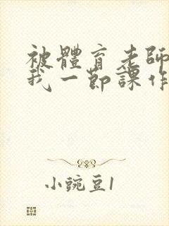 被体育老师c了我一节课作文