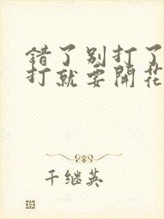 错了别打了 再打就要开花了