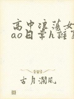 高中浪荡女挨cao日常h谁写的