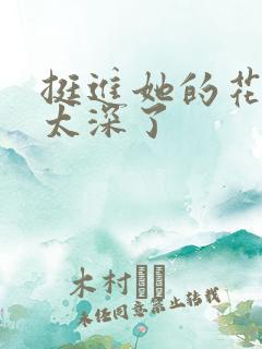 挺进她的花苞啊太深了