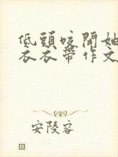 低头咬开她的小衣衣带作文