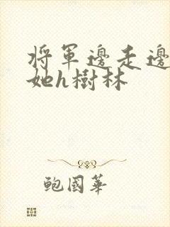 将军边走边挺进她h树林