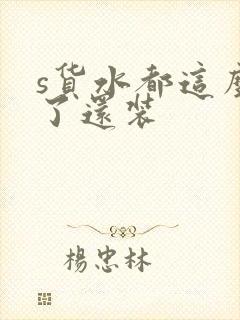 s货水都这么多了还装