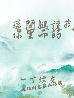 迈开腿让我看看你里面的